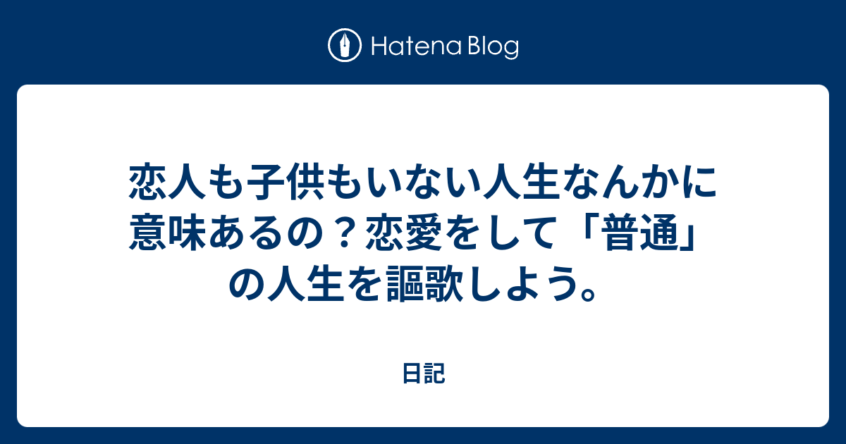 恋人も子供もいない人生なんかに意味あるの 恋愛をして 普通 の人生を謳歌しよう 日記