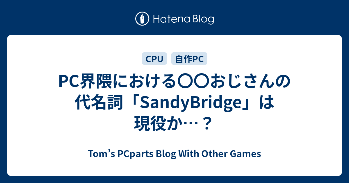 PC界隈における〇〇おじさんの代名詞「SandyBridge」は現役か PC界隈における〇〇おじさんの代名詞「SandyBridge」は現役か