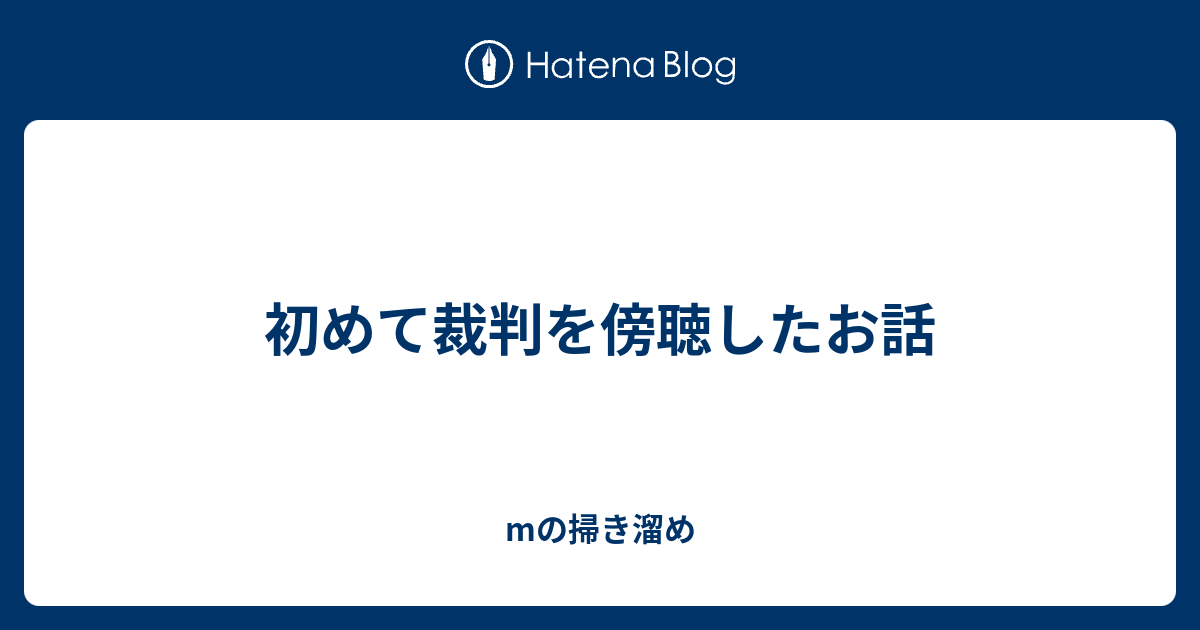 初めて裁判を傍聴したお話 Mの掃き溜め