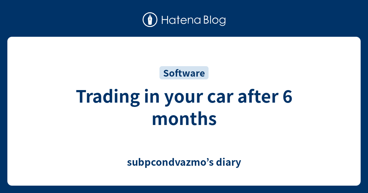 Trading in your car after 6 months subpcondvazmo’s diary