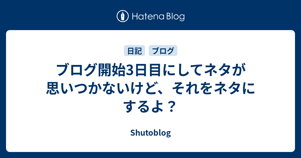 ブログ開始3日目にしてネタが思いつかないけど それをネタにするよ Shutoblog