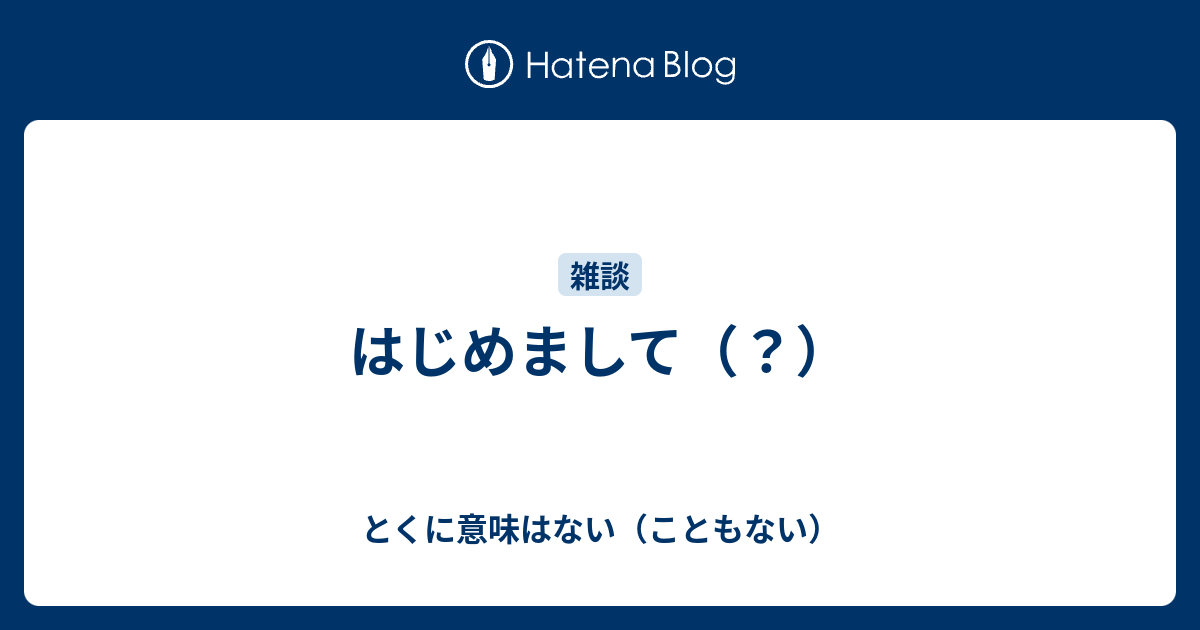 はじめまして とくに意味はない こともない