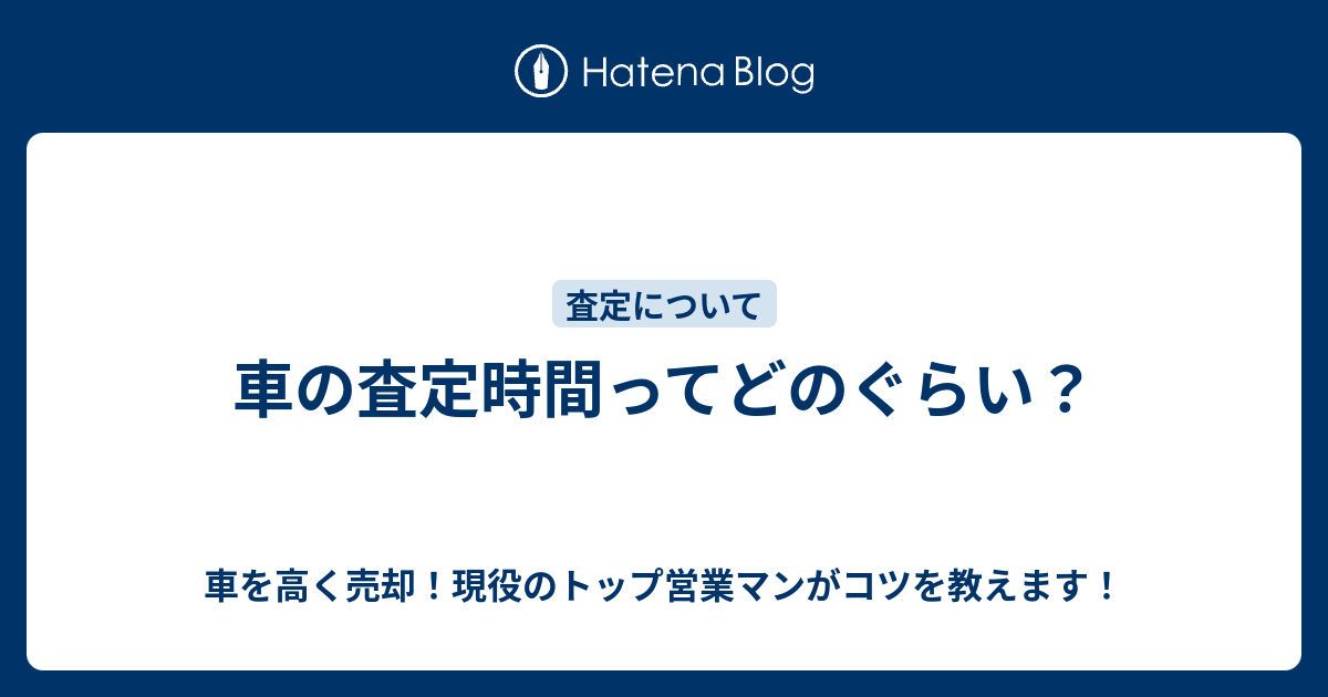 車の査定時間ってどのぐらい 車を高く売却 現役のトップ営業マンがコツを教えます