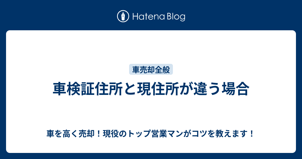 車検証住所と現住所が違う場合 車を高く売却 現役のトップ営業マンがコツを教えます