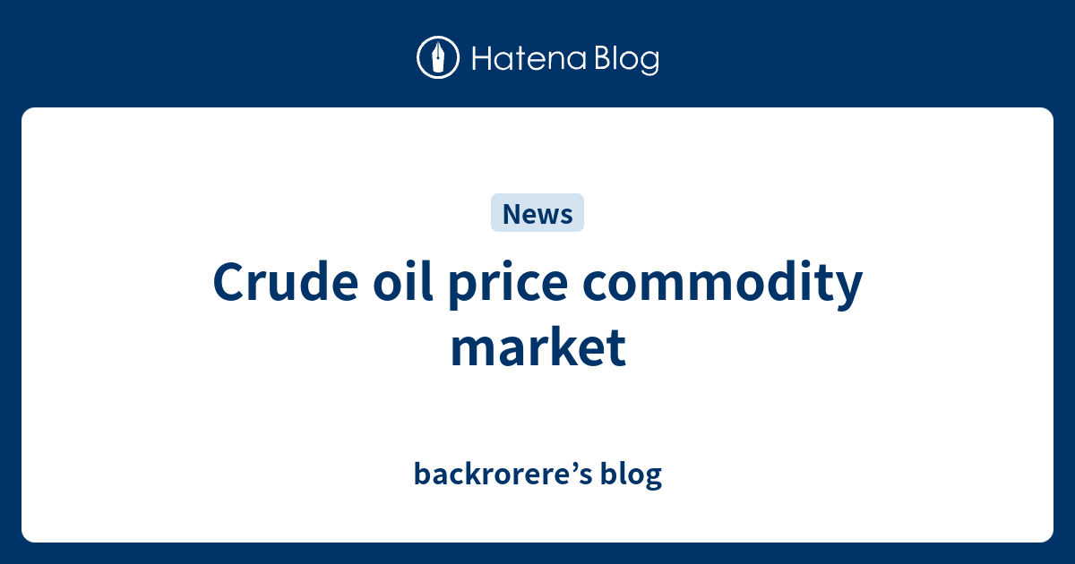 Crude oil price commodity market backrorere’s blog