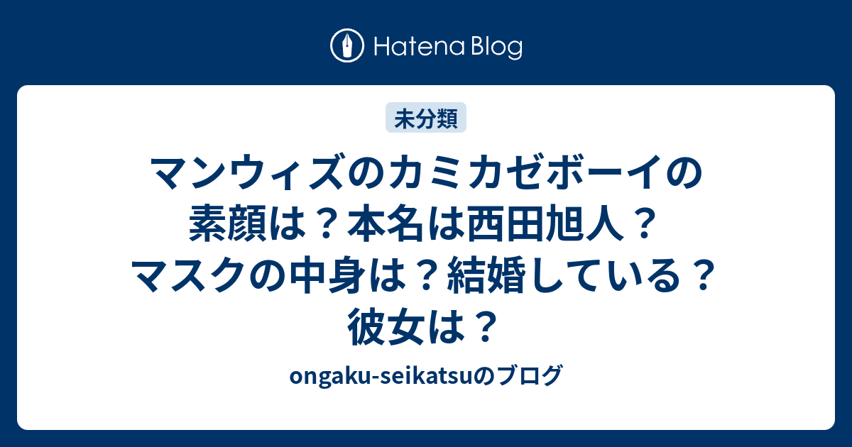 マンウィズのカミカゼボーイの素顔は 本名は西田旭人 マスクの中身は 結婚している 彼女は Ongaku Seikatsuのブログ