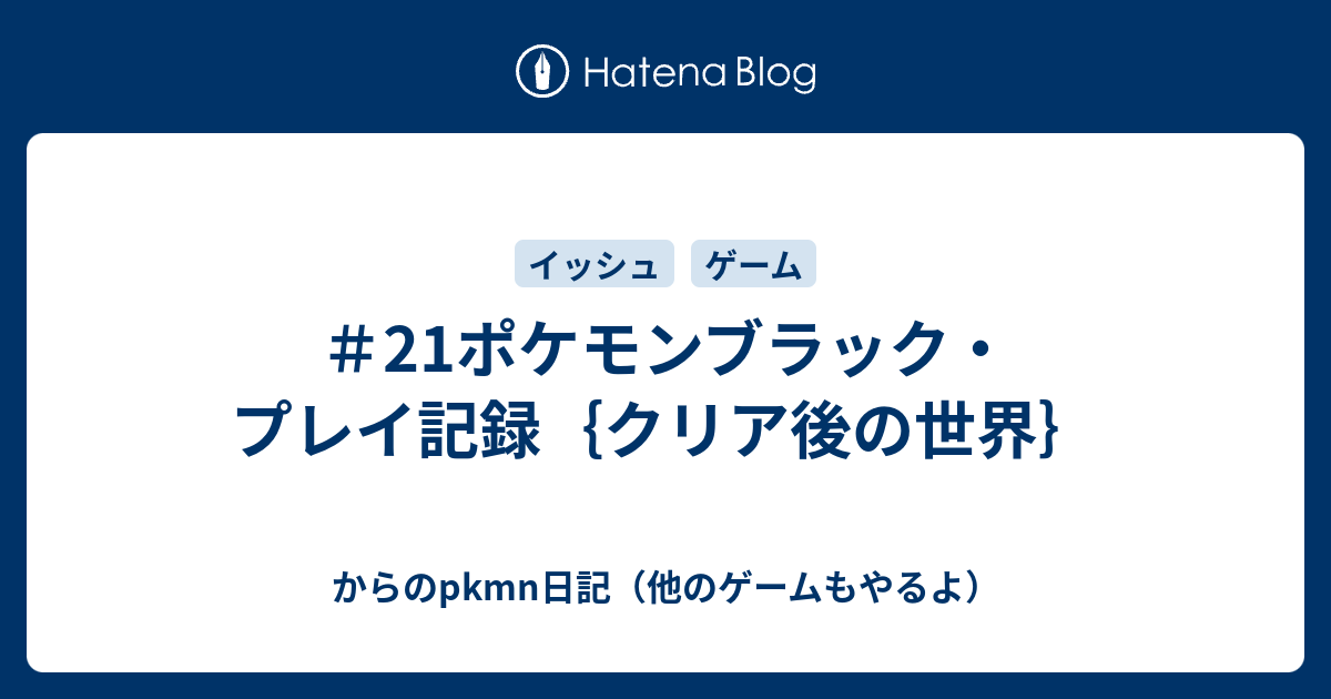 21ポケモンブラック プレイ記録 クリア後の世界 からのpkmn日記 他のゲームもやるよ