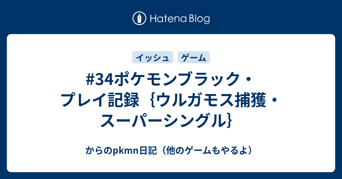 34ポケモンブラック プレイ記録 ウルガモス捕獲 スーパーシングル からのpkmn日記 他のゲームもやるよ