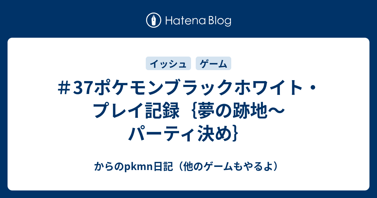 37ポケモンブラックホワイト プレイ記録 夢の跡地 パーティ決め からのpkmn日記 他のゲームもやるよ