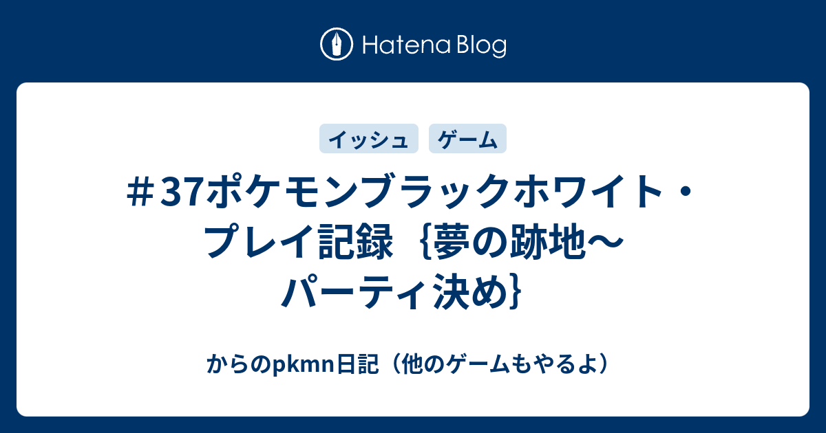 37ポケモンブラックホワイト プレイ記録 夢の跡地 パーティ決め からのpkmn日記