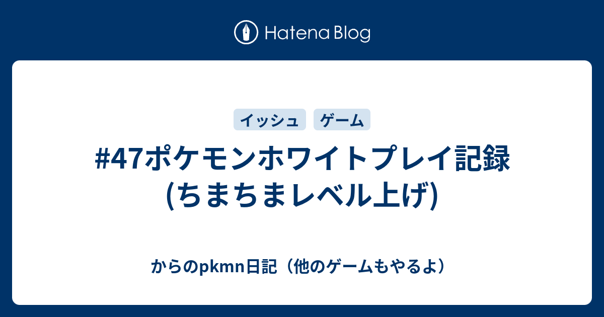 47ポケモンホワイトプレイ記録 ちまちまレベル上げ からのpkmn日記 他のゲームもやるよ