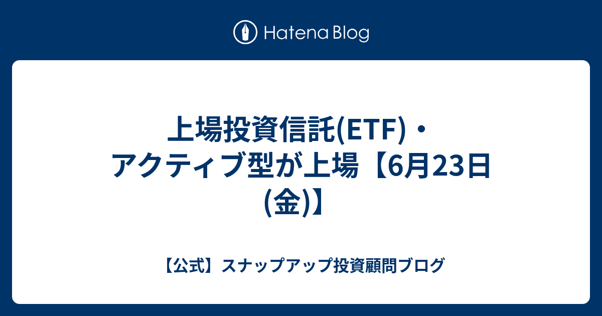 上場投資信託(ETF)・アクティブ型が上場【6月23日(金)】 - 【公式】スナップアップ投資顧問ブログ