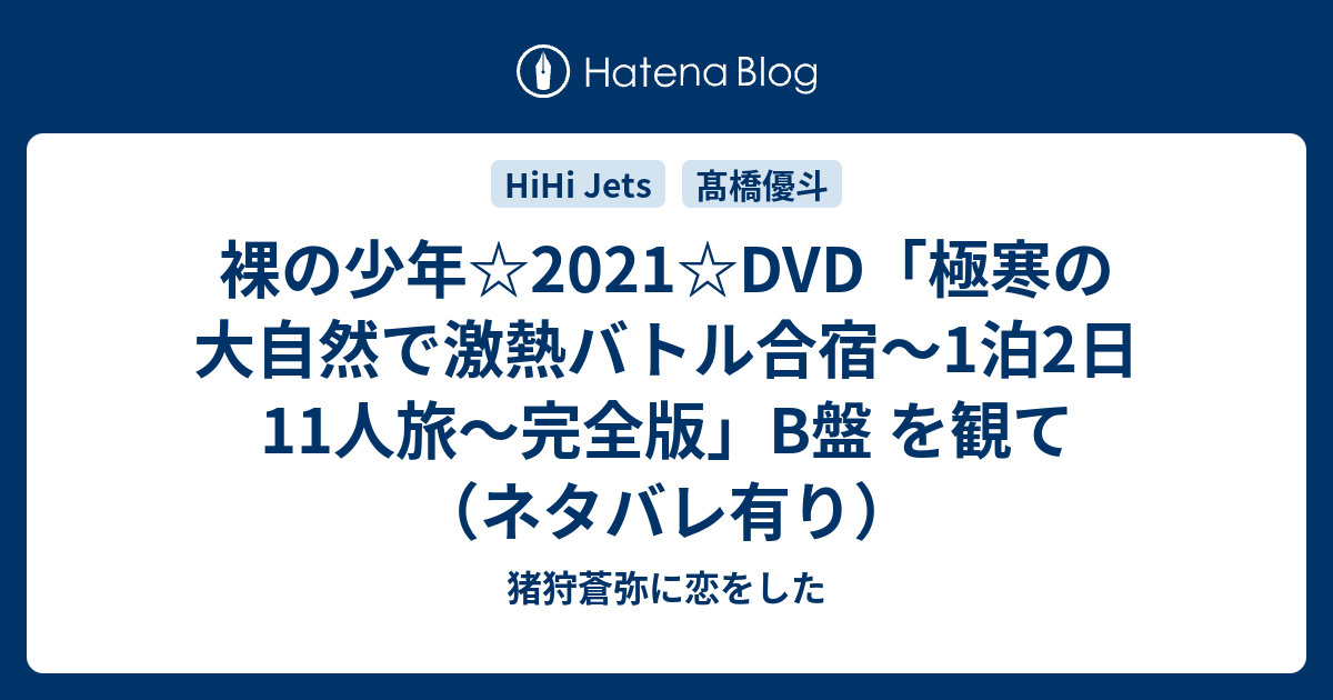 裸の少年☆2021☆DVD「極寒の大自然で激熱バトル合宿〜1泊2日11人旅〜完全版」B盤 を観て（ネタバレ有り） - 猪狩蒼弥に恋をした