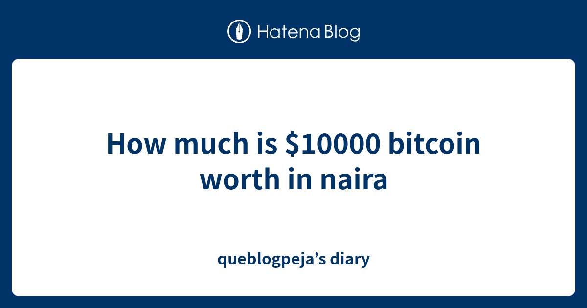 how-much-is-10000-bitcoin-worth-in-naira-queblogpeja-s-diary