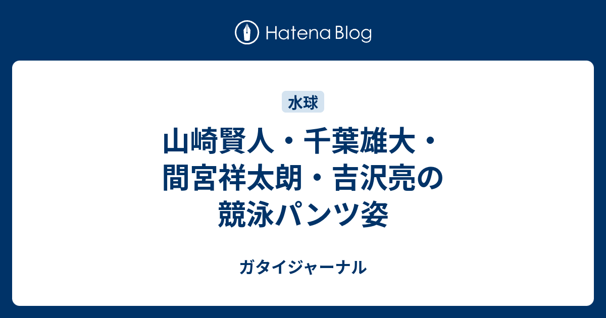 山崎賢人 千葉雄大 間宮祥太朗 吉沢亮の競泳パンツ姿 ガタイジャーナル