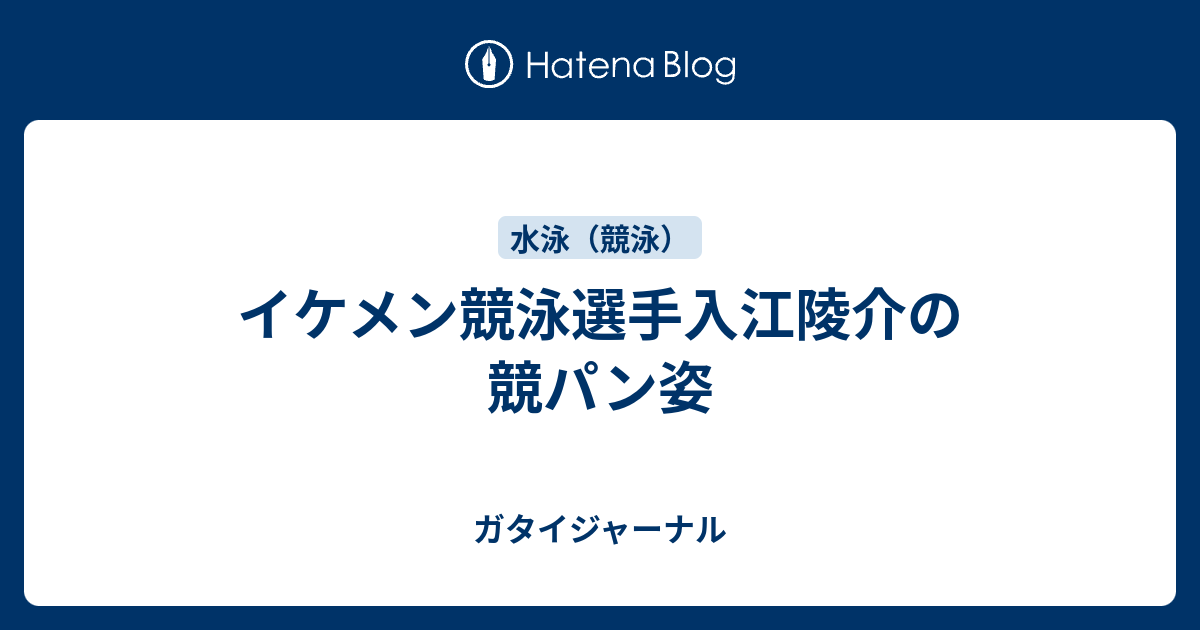 イケメン競泳選手入江陵介の競パン姿 ガタイジャーナル