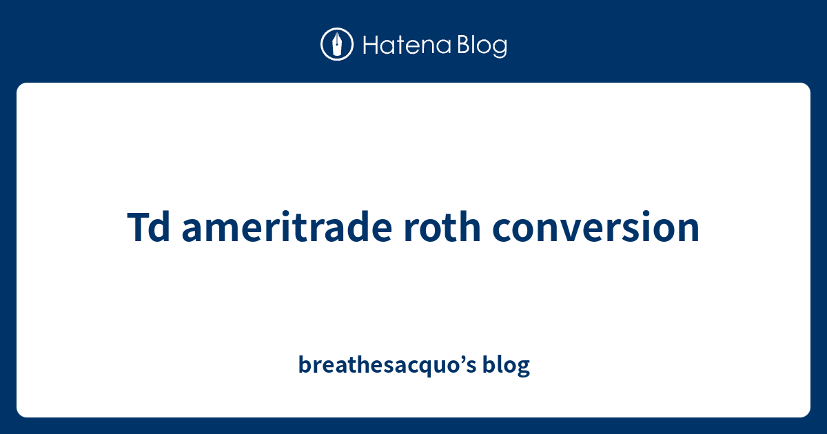 td-ameritrade-roth-conversion-breathesacquo-s-blog