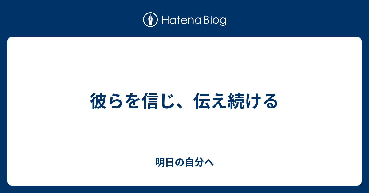 彼らを信じ、伝え続ける - 明日の自分へ