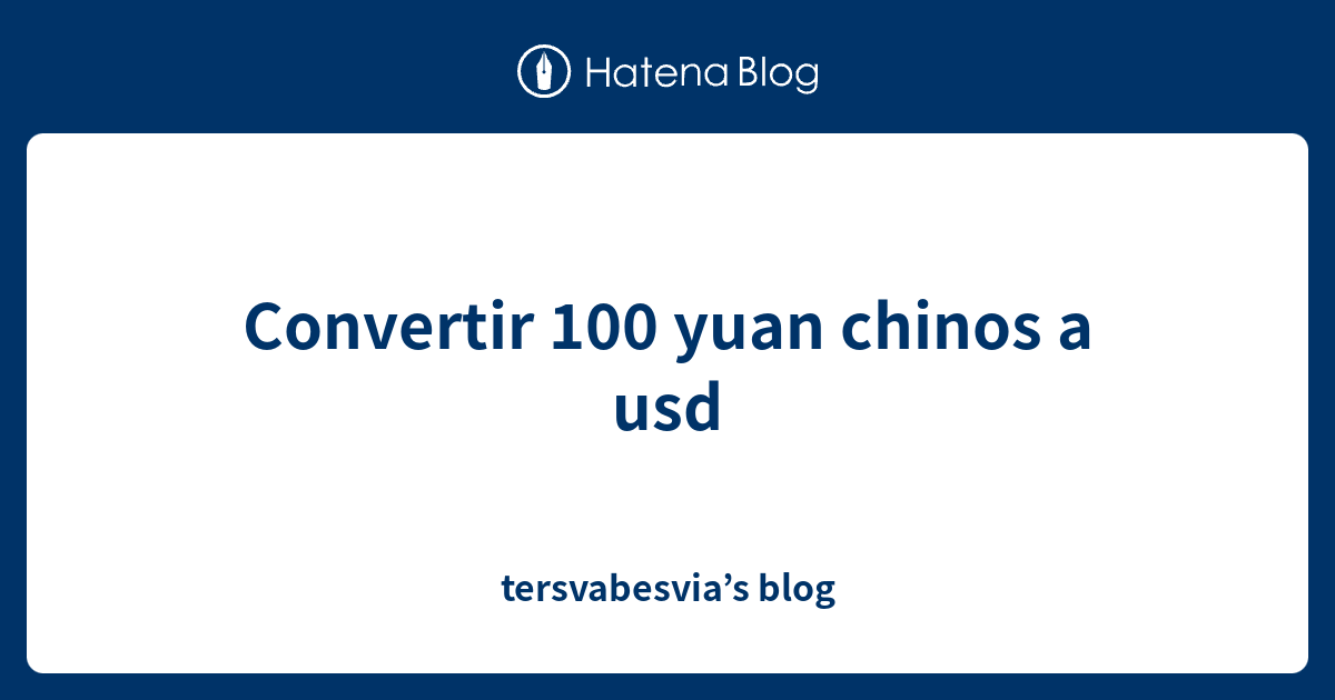 convertir-100-yuan-chinos-a-usd-tersvabesvia-s-blog