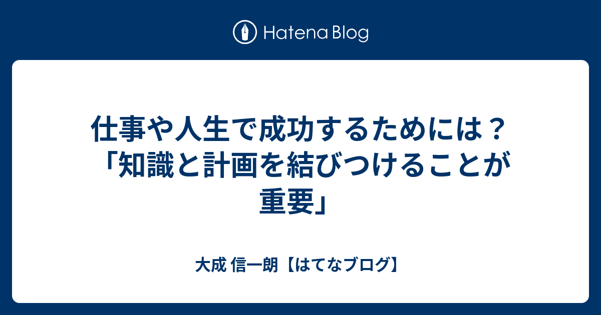 仕事や人生で成功するためには？「知識と計画を結びつけることが重要」 大成 信一朗【はてなブログ】