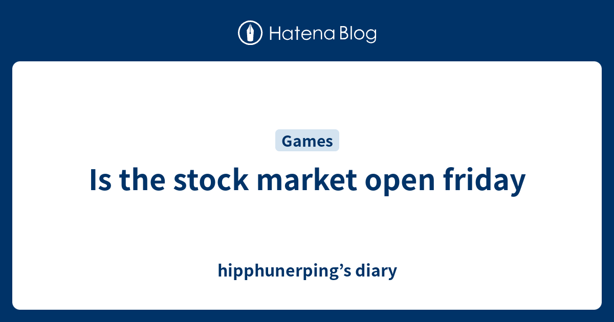 Is the stock market open friday hipphunerping’s diary