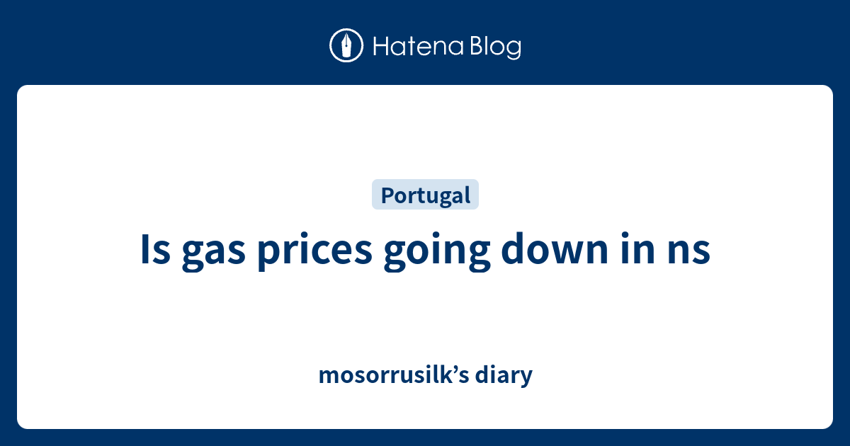 Is gas prices going down in ns mosorrusilk’s diary