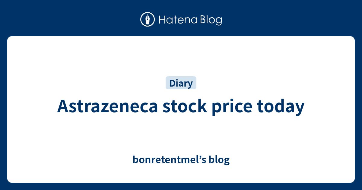 Astrazeneca stock price today - bonretentmel’s blog