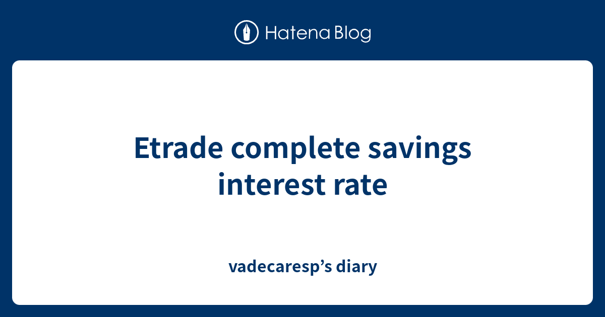 Etrade complete savings interest rate vadecaresp’s diary