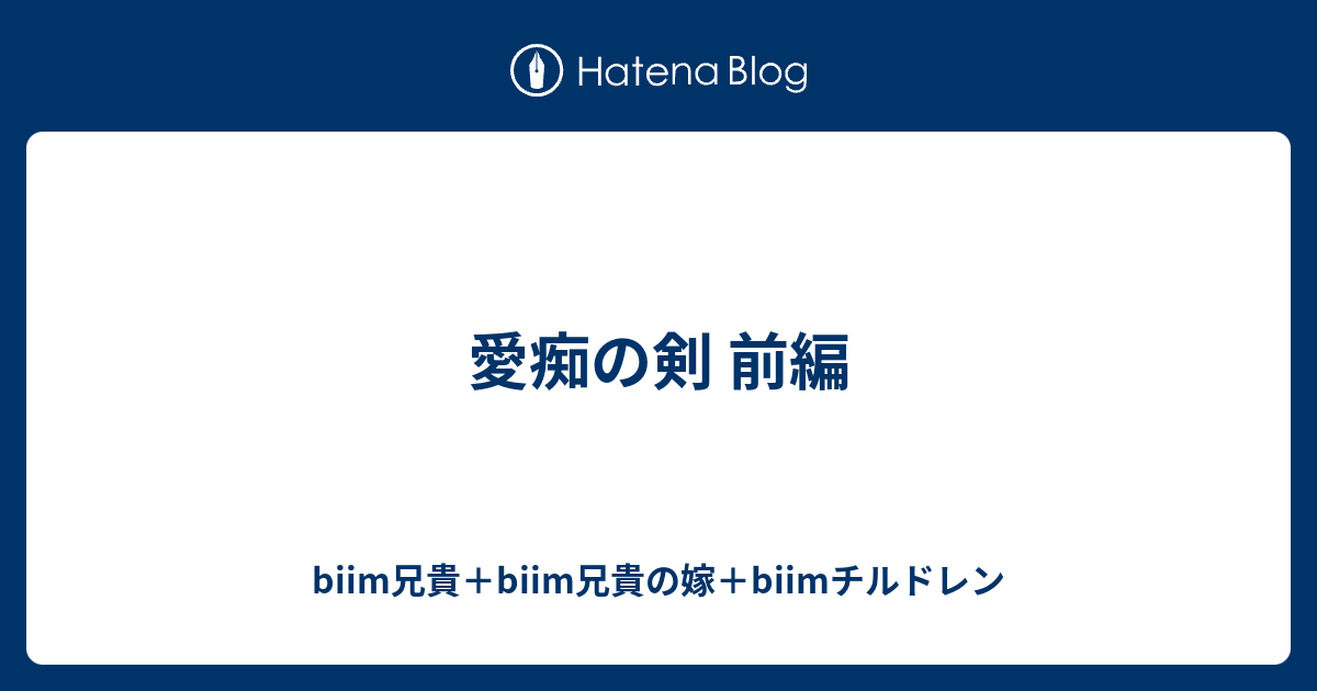 愛痴の剣 前編 Biim兄貴 Biim兄貴の嫁 Biimチルドレン