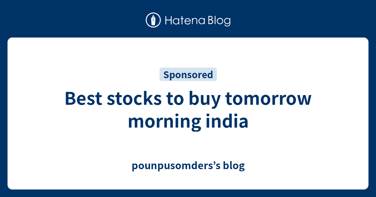Best stocks to buy tomorrow morning india pounpusomders’s blog