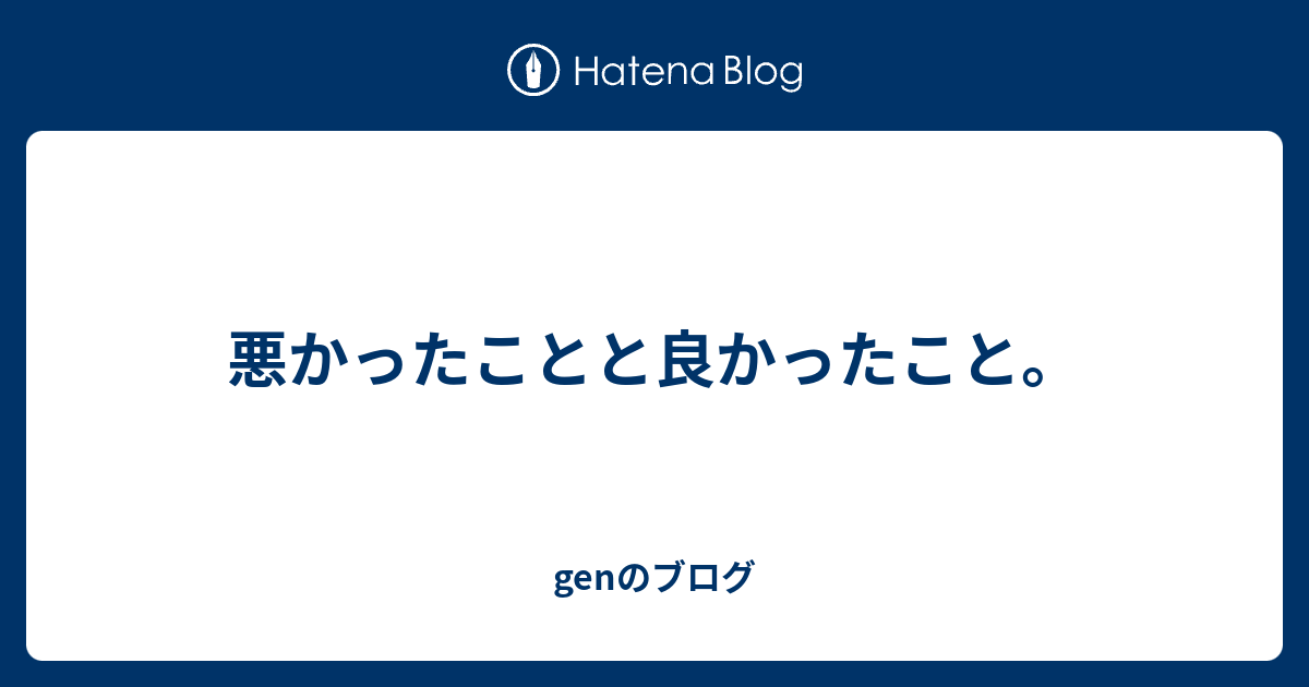 悪かったことと良かったこと。 - genのブログ