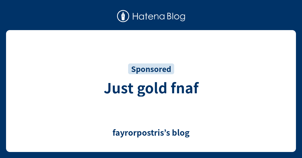 Just Gold Fnaf Fayrorpostris S Blog - roblox song id just gold