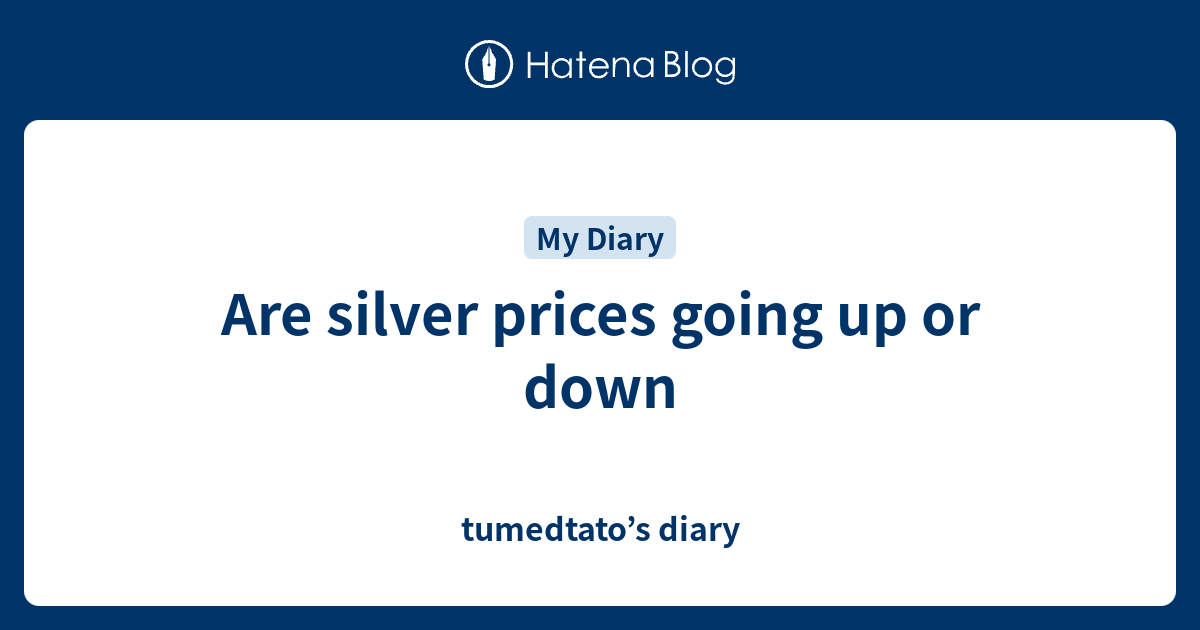 Are silver prices going up or down tumedtato’s diary