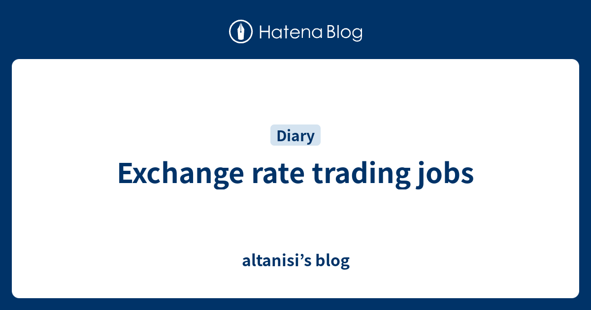 Exchange rate trading jobs altanisi’s blog