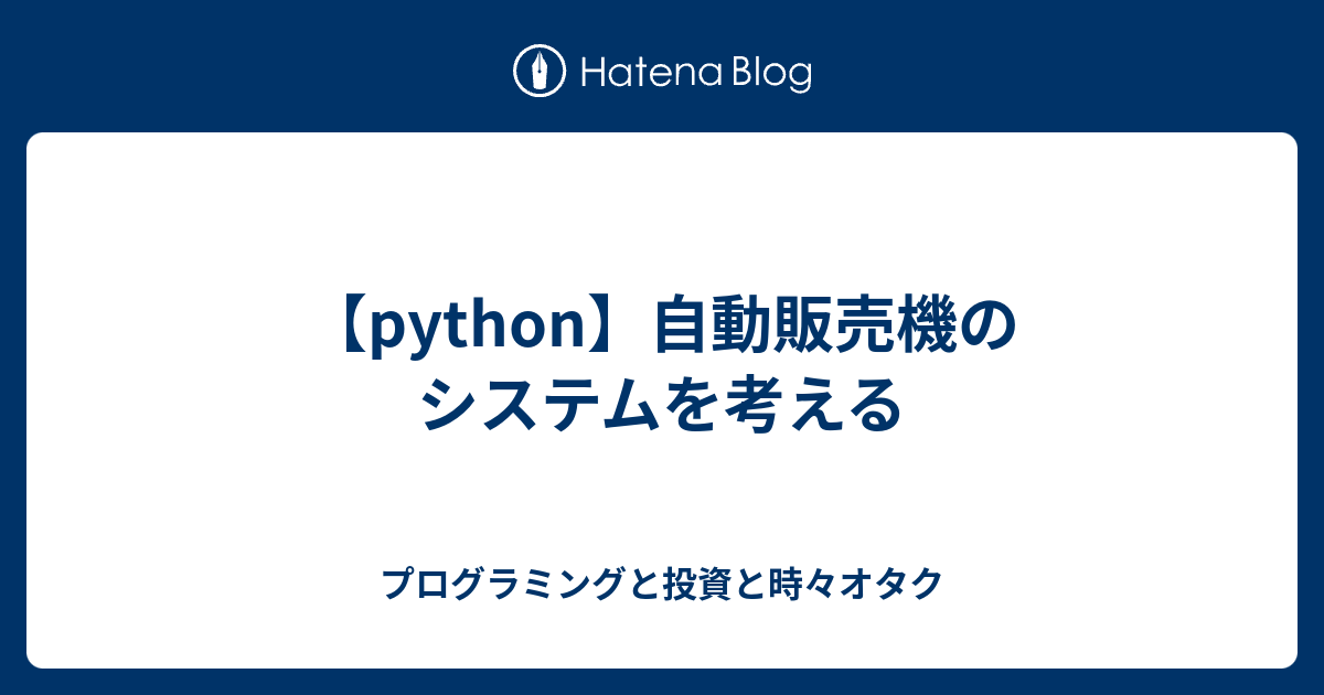 Python 自動販売機のシステムを考える プログラミングと投資と時々オタク