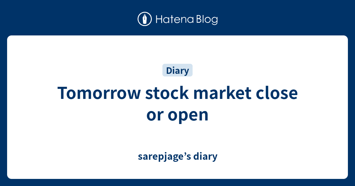 Tomorrow stock market close or open sarepjage’s diary