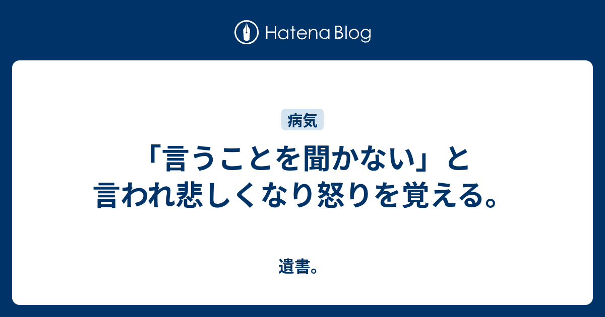 「言うことを聞かない」と言われ悲しくなり怒りを覚える。 - 遺書。