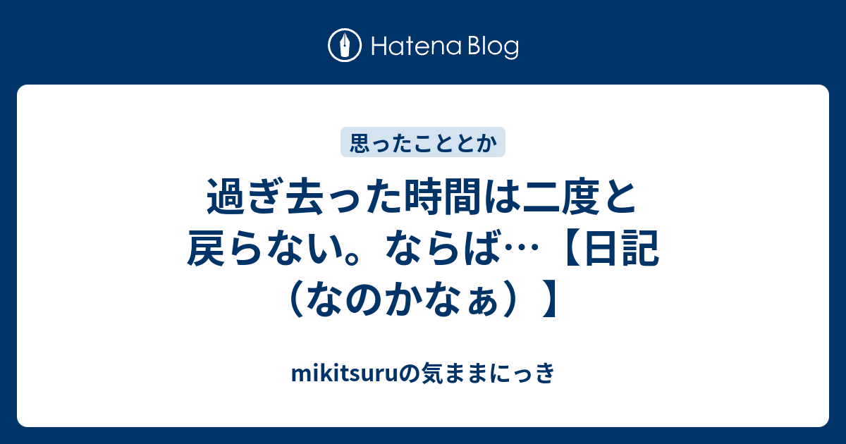 過ぎ去った時間は二度と戻らない ならば 日記 なのかなぁ Mikitsuruの気ままにっき