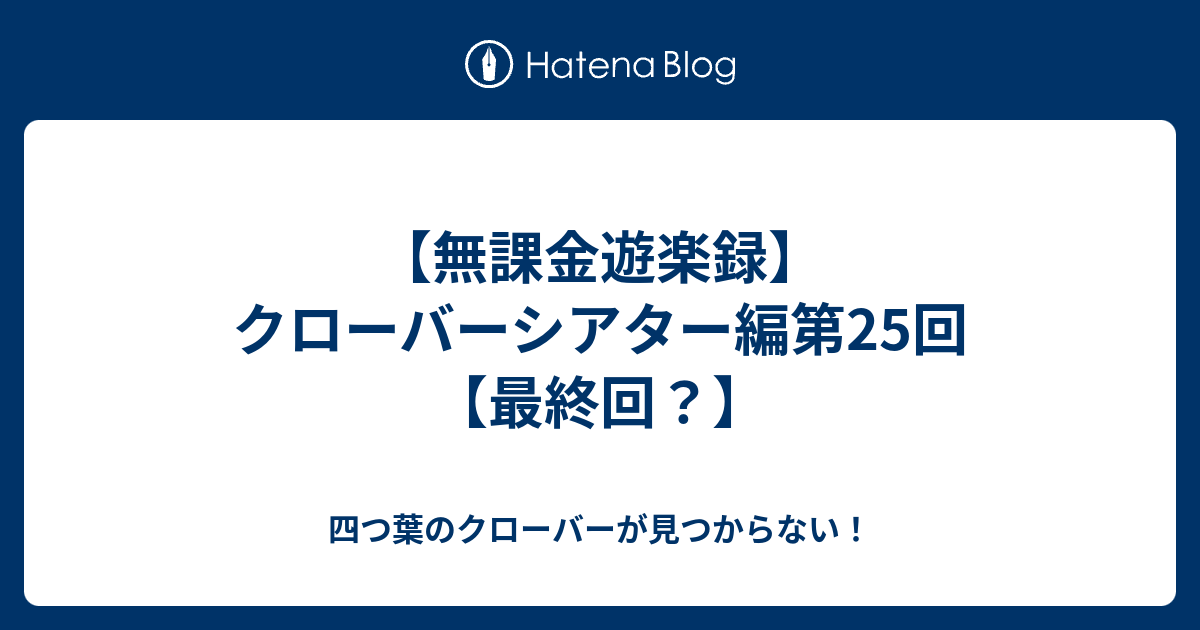 無課金遊楽録 クローバーシアター編第25回 最終回 四つ葉のクローバーが見つからない