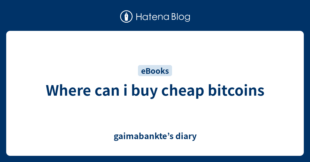 Where can i buy cheap bitcoins gaimabankte’s diary