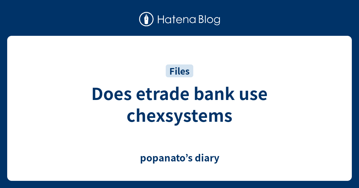 Does etrade bank use chexsystems popanato’s diary