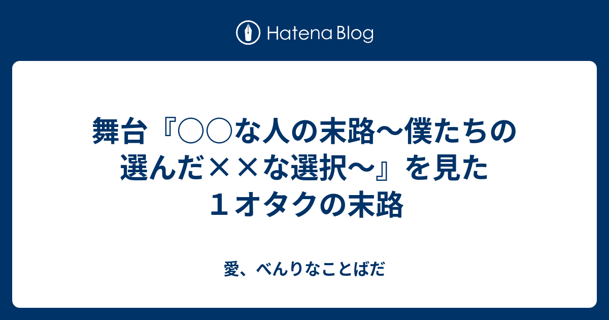 舞台『○○な人の末路～僕たちの選んだ××な選択～』を見た1