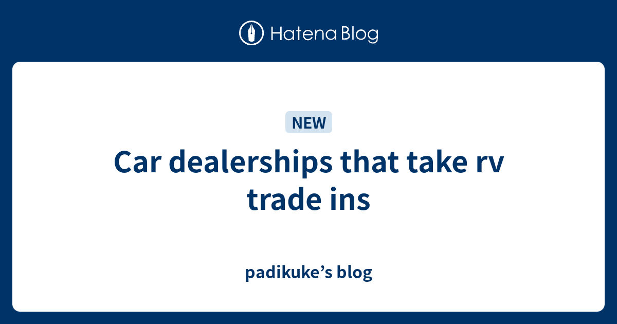 Car dealerships that take rv trade ins padikuke’s blog