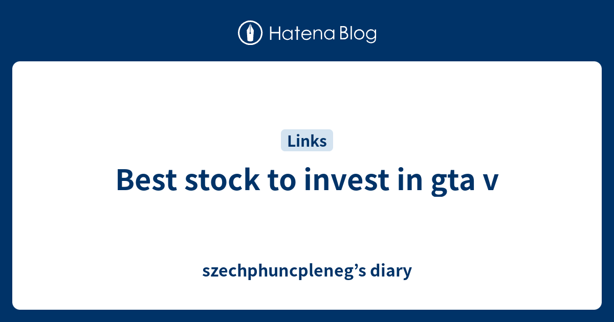 Best stock to invest in gta v szechphuncpleneg’s diary