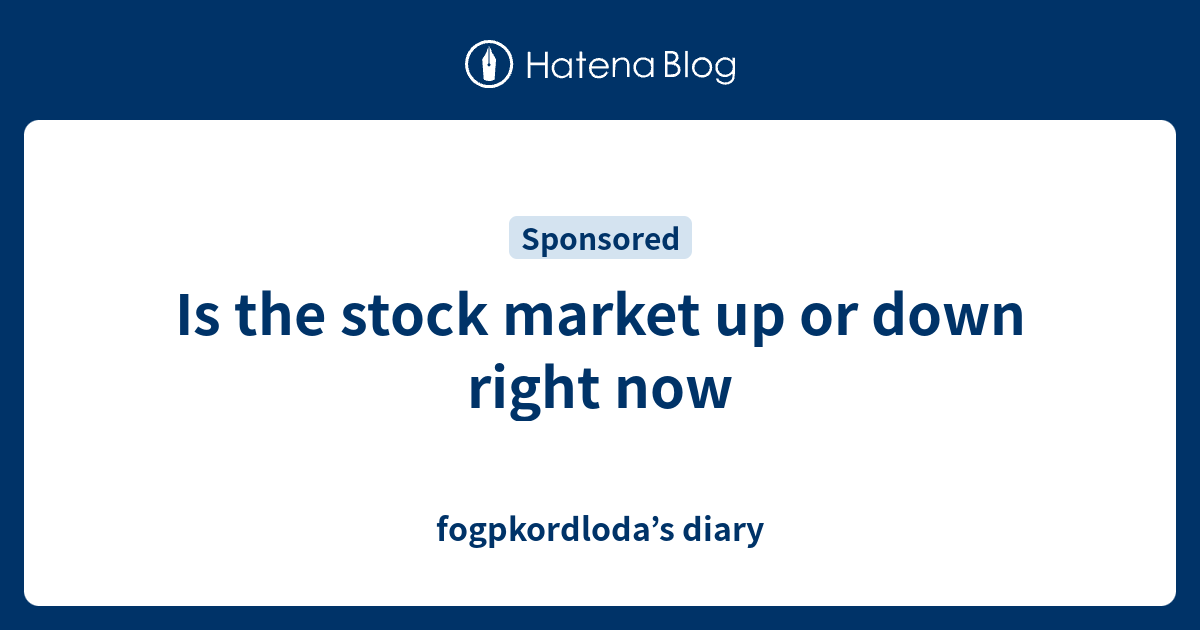 Is the stock market up or down right now fogpkordloda’s diary