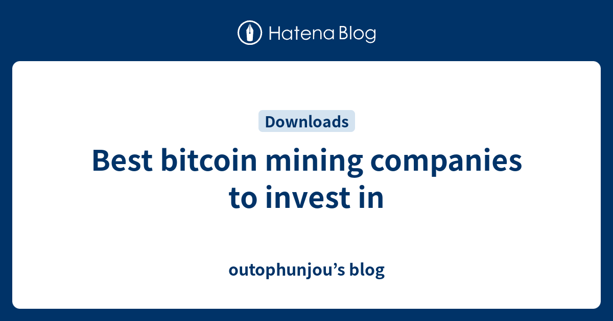 Best bitcoin mining companies to invest in outophunjou’s blog