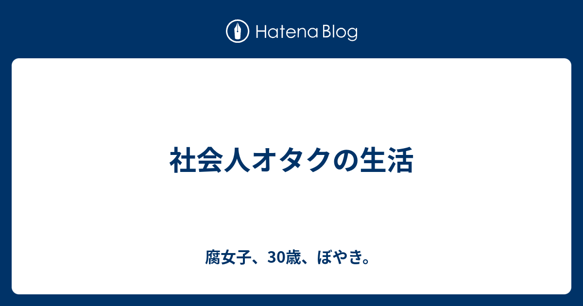 社会人オタクの生活 腐女子 30歳 ぼやき