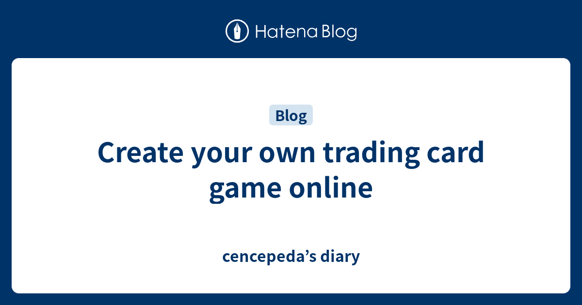 Create your own trading card game online cencepeda’s diary