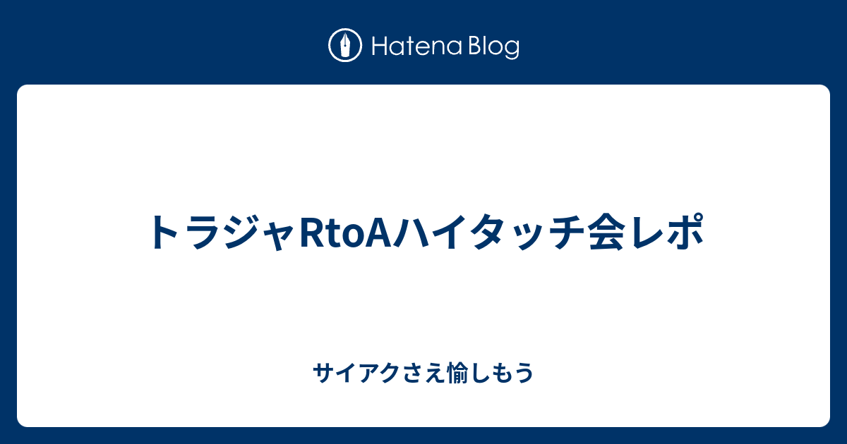 トラジャRtoAハイタッチ会レポ - サイアクさえ愉しもう