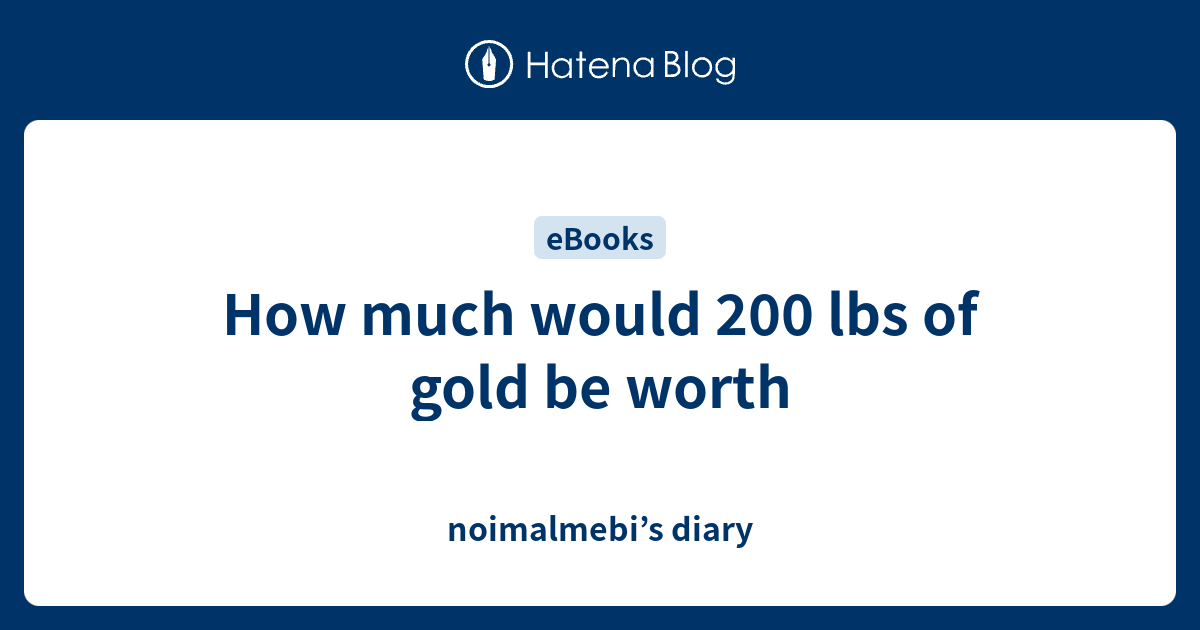 how-much-would-200-lbs-of-gold-be-worth-noimalmebi-s-diary